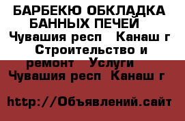 ,БАРБЕКЮ.ОБКЛАДКА БАННЫХ ПЕЧЕЙ - Чувашия респ., Канаш г. Строительство и ремонт » Услуги   . Чувашия респ.,Канаш г.